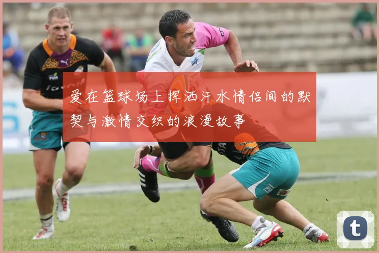 爱在篮球场上挥洒汗水情侣间的默契与激情交织的浪漫故事