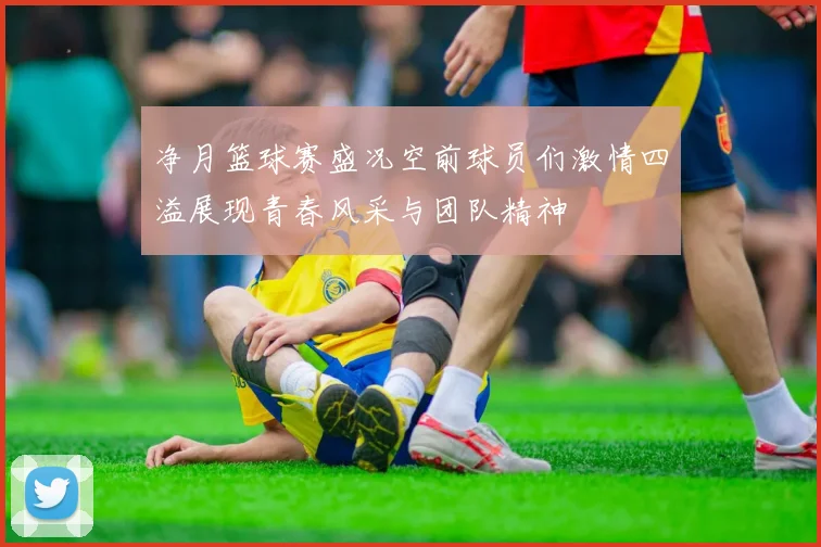 净月篮球赛盛况空前球员们激情四溢展现青春风采与团队精神