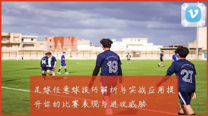足球任意球技巧解析与实战应用提升你的比赛表现与进攻威胁