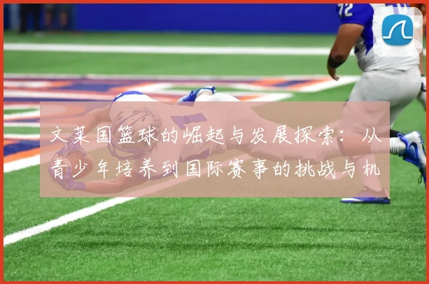 文莱国篮球的崛起与发展探索：从青少年培养到国际赛事的挑战与机遇
