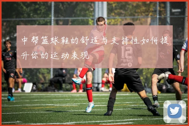 中帮篮球鞋的舒适与支持性如何提升你的运动表现