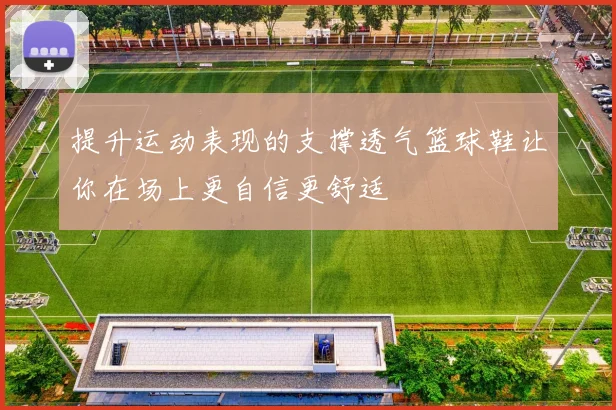 提升运动表现的支撑透气篮球鞋让你在场上更自信更舒适