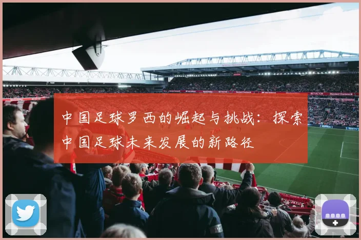 中国足球罗西的崛起与挑战：探索中国足球未来发展的新路径