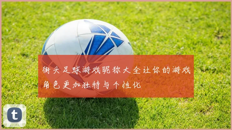 街头足球游戏昵称大全让你的游戏角色更加独特与个性化