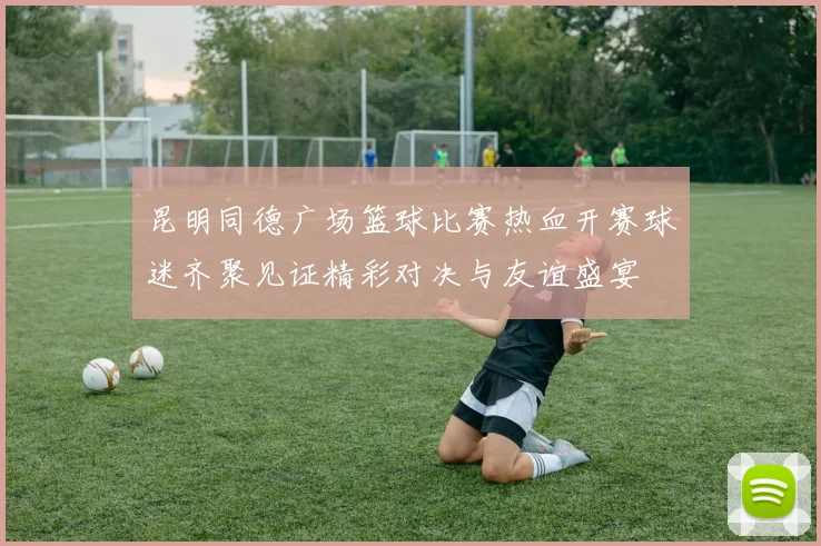 昆明同德广场篮球比赛热血开赛球迷齐聚见证精彩对决与友谊盛宴