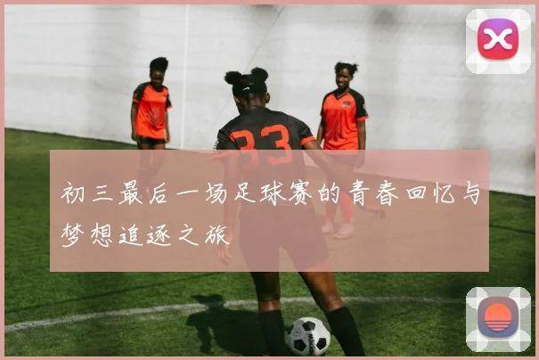 初三最后一场足球赛的青春回忆与梦想追逐之旅