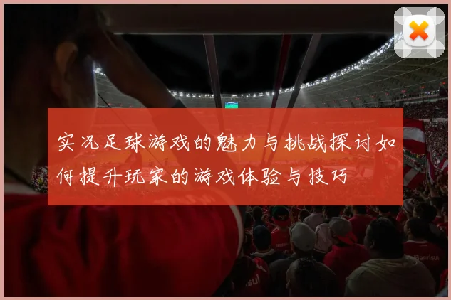 实况足球游戏的魅力与挑战探讨如何提升玩家的游戏体验与技巧