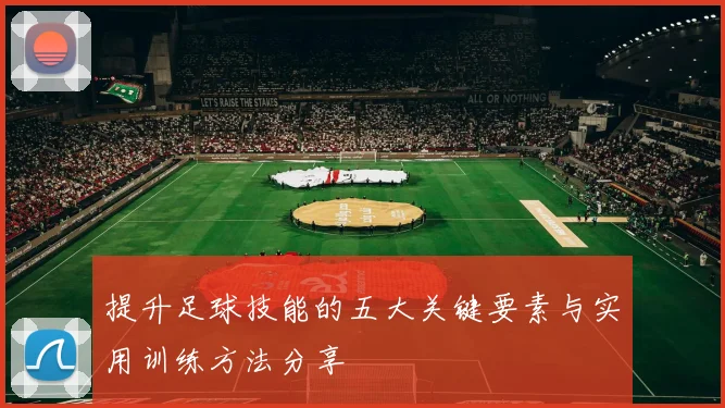 提升足球技能的五大关键要素与实用训练方法分享