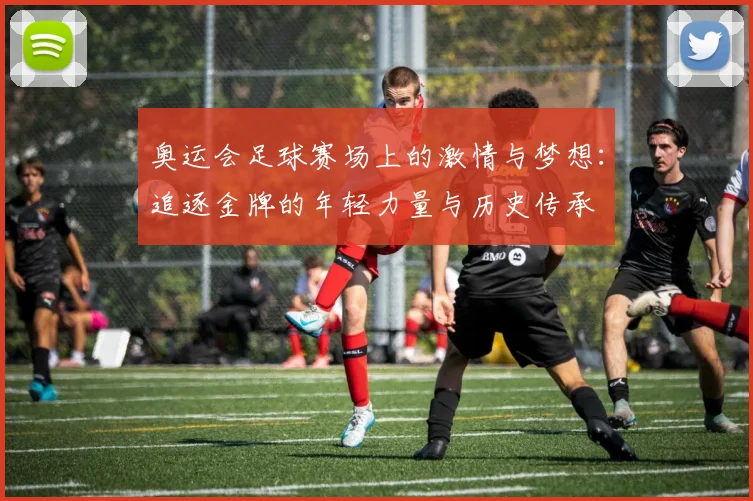 奥运会足球赛场上的激情与梦想：追逐金牌的年轻力量与历史传承