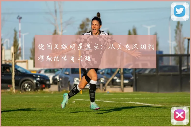 德国足球明星盘点：从贝克汉姆到穆勒的传奇之路