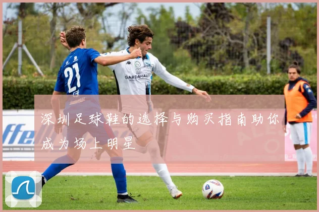 深圳足球鞋的选择与购买指南助你成为场上明星