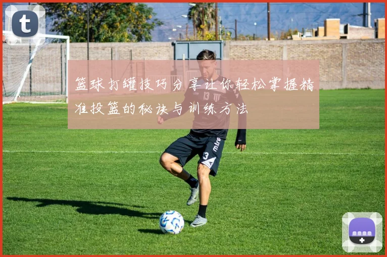 篮球打罐技巧分享让你轻松掌握精准投篮的秘诀与训练方法